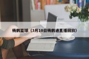 杨鹤篮球（3月10日杨鹤通直播回放）