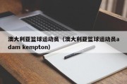 澳大利亚篮球运动员（澳大利亚篮球运动员adam kempton）