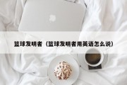 篮球发明者（篮球发明者用英语怎么说）