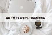 篮球夺权（篮球夺权下一场能继续打吗）