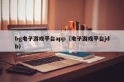 bg电子游戏平台app（电子游戏平台jdb）