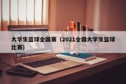 大学生篮球全国赛（2021全国大学生篮球比赛）