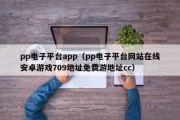 pp电子平台app（pp电子平台网站在线安卓游戏709地址免费游地址cc）