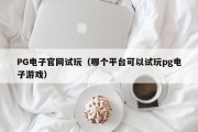 PG电子官网试玩（哪个平台可以试玩pg电子游戏）