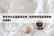 乔丹为什么是篮球之神（为何乔丹在篮球界地位很高）