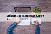 2016篮球比赛（2016年篮球总决赛视频）