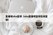 直播吧nba篮球（nba直播吧篮球在线直播）
