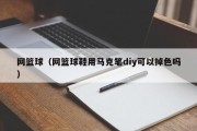 网篮球（网篮球鞋用马克笔diy可以掉色吗）