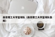 南京理工大学篮球队（南京理工大学篮球队张辉）