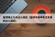 篮球场上六大过人招式（篮球中简单而又实用的过人招式）