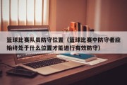 篮球比赛队员防守位置（篮球比赛中防守者应始终处于什么位置才能进行有效防守）