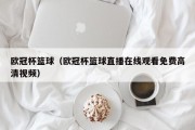 欧冠杯篮球（欧冠杯篮球直播在线观看免费高清视频）