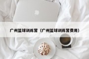 广州篮球训练营（广州篮球训练营费用）