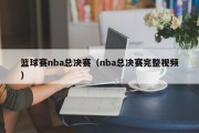 篮球赛nba总决赛（nba总决赛完整视频）