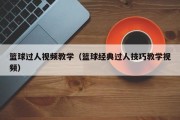 篮球过人视频教学（篮球经典过人技巧教学视频）