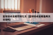篮球技术犯规罚球几次（蓝球技术犯规是两次罚球吗）