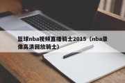 篮球nba视频直播骑士2015（nba录像高清回放骑士）