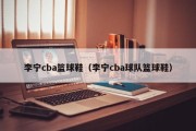 李宁cba篮球鞋（李宁cba球队篮球鞋）