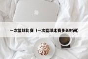 一次篮球比赛（一次篮球比赛多长时间）
