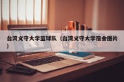 台湾义守大学篮球队（台湾义守大学宿舍图片）