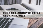 篮球起源于哪里（篮球起源于哪个国家?是由谁发明的?何时传入我国?）
