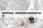 篮球传球技术（篮球传球技术动作最后用力通过）
