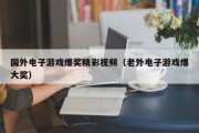 国外电子游戏爆奖精彩视频（老外电子游戏爆大奖）