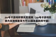 pp电子游戏巨额大奖视频（pp电子游戏巨额大奖视频直营大厅21版本最新网中国）
