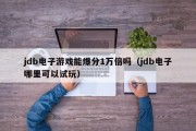 jdb电子游戏能爆分1万倍吗（jdb电子哪里可以试玩）