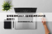 篮球亚洲杯2017（篮球亚洲杯2025在哪举行）
