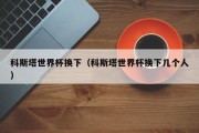 科斯塔世界杯换下（科斯塔世界杯换下几个人）