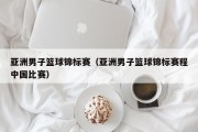 亚洲男子篮球锦标赛（亚洲男子篮球锦标赛程中国比赛）