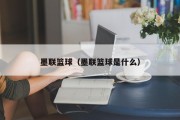 墨联篮球（墨联篮球是什么）