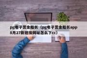pg电子赏金船长（pg电子赏金船长app8月27新链接网址怎么下cc）