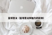 篮球意义（篮球意义和魅力的区别）