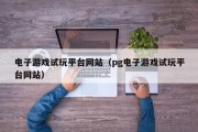 电子游戏试玩平台网站（pg电子游戏试玩平台网站）