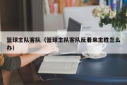 篮球主队客队（篮球主队客队反着来主胜怎么办）