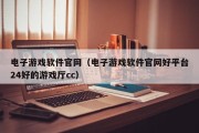 电子游戏软件官网（电子游戏软件官网好平台24好的游戏厅cc）
