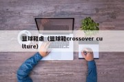 篮球鞋虐（篮球鞋crossover culture）