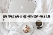 篮球罚球后的球权（篮球罚球后的球权怎么算）