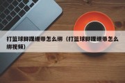 打篮球脚踝绷带怎么绑（打篮球脚踝绷带怎么绑视频）