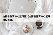 山西省体育中心篮球馆（山西省体育中心篮球馆位置图）