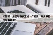 广西第二届篮球联赛直播（广西第二届男子篮球联赛直播）
