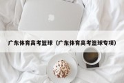 广东体育高考篮球（广东体育高考篮球专项）